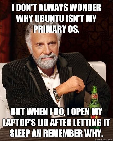 I don't always wonder why Ubuntu isn't my primary OS, but when I do, I open my laptop's lid after letting it sleep an remember why.   The Most Interesting Man In The World