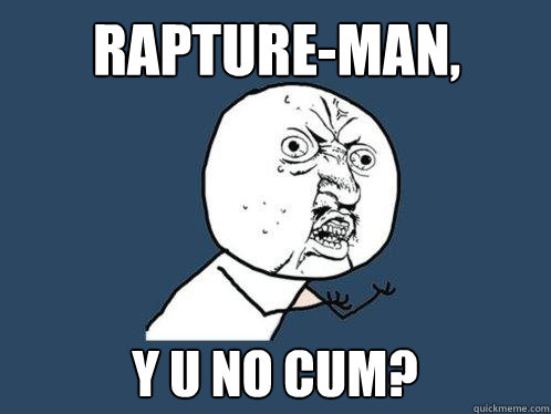 Rapture-man, y u no cum?  Y U No