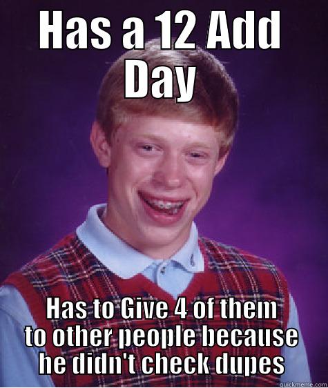 HAS A 12 ADD DAY HAS TO GIVE 4 OF THEM TO OTHER PEOPLE BECAUSE HE DIDN'T CHECK DUPES Bad Luck Brian