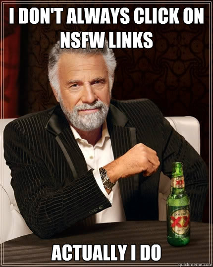 I don't always click on NSFW links actually i do - I don't always click on NSFW links actually i do  The Most Interesting Man In The World