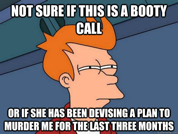 Not sure if this is a booty call Or if she has been devising a plan to murder me for the last three months - Not sure if this is a booty call Or if she has been devising a plan to murder me for the last three months  Futurama Fry