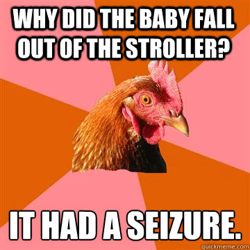 why did the baby fall out of the stroller? it had a seizure.
 - why did the baby fall out of the stroller? it had a seizure.
  Anti-Joke Chicken