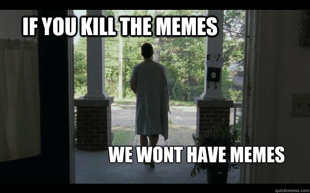 if you kill the memes we wont have memes  Walking Dead