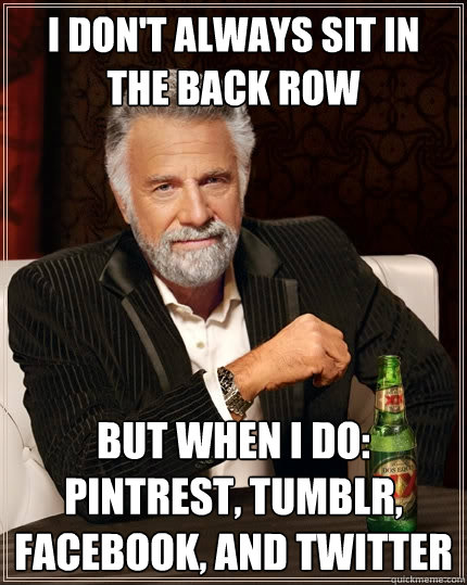 I don't always sit in the back row but when i do: pintrest, tumblr, facebook, and twitter - I don't always sit in the back row but when i do: pintrest, tumblr, facebook, and twitter  The Most Interesting Man In The World