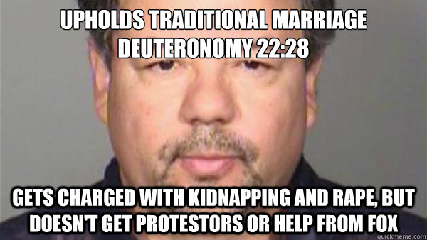 Upholds Traditional Marriage
Deuteronomy 22:28 Gets charged with kidnapping and rape, but doesn't get protestors or help from Fox  Bad luck Ariel Castro