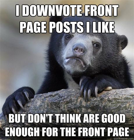 I downvote front page posts i like but don't think are good enough for the front page  Confession Bear