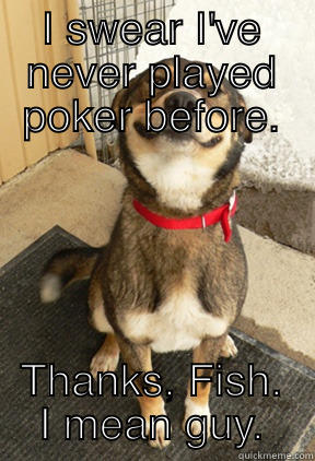 I SWEAR I'VE NEVER PLAYED POKER BEFORE. THANKS, FISH. I MEAN GUY. Good Dog Greg