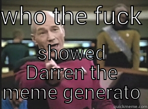 WHO THE FUCK  SHOWED DARREN THE MEME GENERATOR  Annoyed Picard