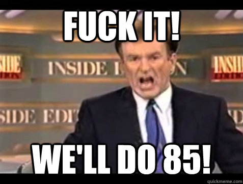 FUCK IT! we'll do 85!  Angry Bill