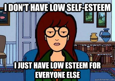 I don't have low self-esteem I just have low esteem for everyone else - I don't have low self-esteem I just have low esteem for everyone else  Darias Self Esteem