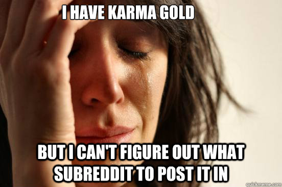 I have karma gold but I can't figure out what subreddit to post it in  First World Problems