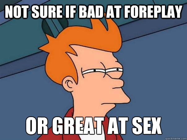 Not Sure If Bad At Foreplay Or Great At Sex Futurama Fry Quickmeme