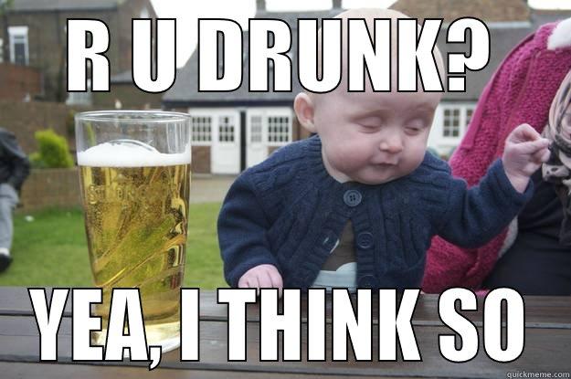 R U DRUNK? YEA, I THINK SO drunk baby
