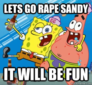 LETS GO RAPE SANDY IT WILL BE FUN   