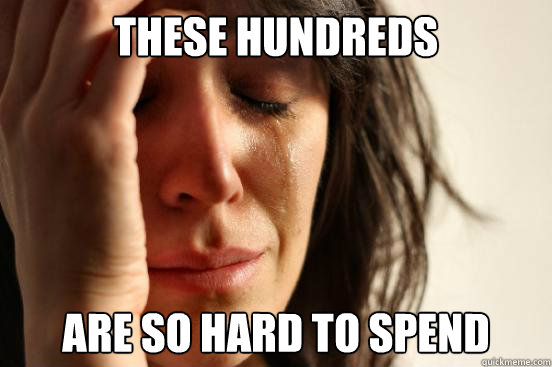 these hundreds are so hard to spend  First World Problems