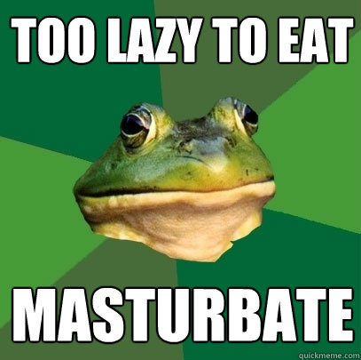 TOO LAZY TO EAT MASTURBATE  Foul Bachelor Frog