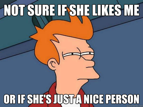 not sure if she likes me or if she's just a nice person - not sure if she likes me or if she's just a nice person  Futurama Fry