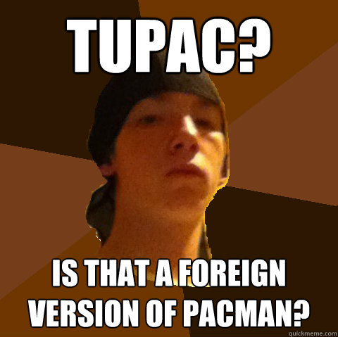 Tupac? is that a foreign version of pacman?  
