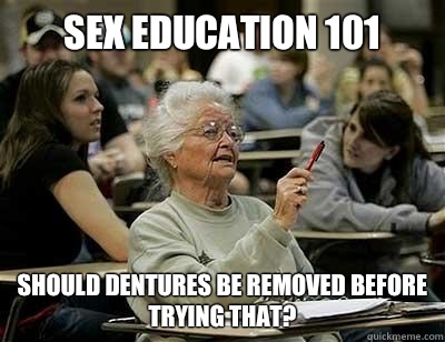 Sex Education 101 Should dentures be removed before trying that?  Old Lady in College