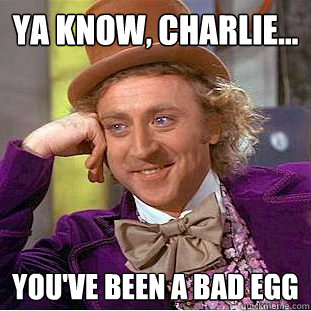 ya know, charlie... you've been a bad egg  Creepy Wonka