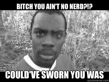 bitch you ain't no nerd?!? Could've sworn you was - bitch you ain't no nerd?!? Could've sworn you was  unforgivable nerd