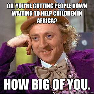 Oh, you’re cutting people down waiting to help children in Africa? How big of you.   Creepy Wonka