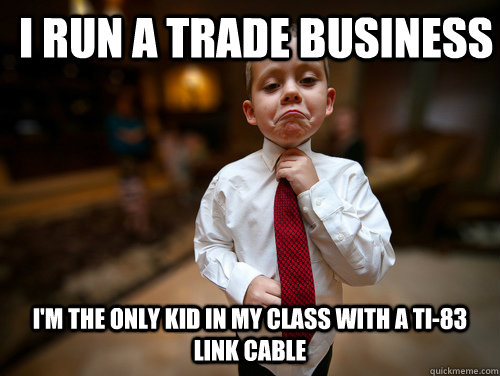 I run a trade business I'm the only kid in my class with a TI-83 link cable  