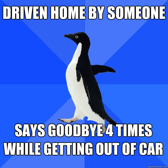 Driven home by someone says goodbye 4 times while getting out of car  Socially Awkward Penguin
