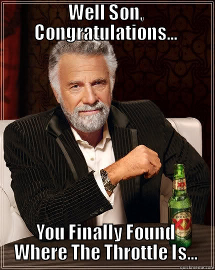 WELL SON, CONGRATULATIONS... YOU FINALLY FOUND WHERE THE THROTTLE IS... The Most Interesting Man In The World