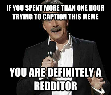 IF YOU SPENT MORE THAN ONE HOUR TRYING TO CAPTION THIS MEME YOU ARE DEFINITELY A REDDITOR  Foxworthy Redditor
