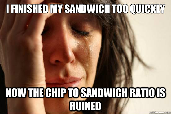 I finished my sandwich too quickly Now the chip to sandwich ratio is ruined  First World Problems