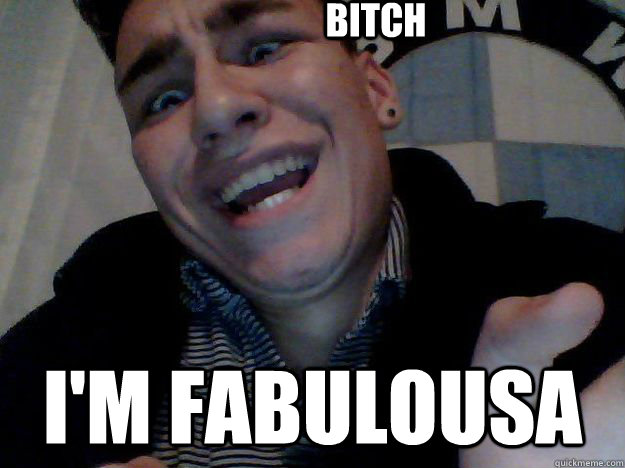 bitch I'm fabulousa  Sexy face