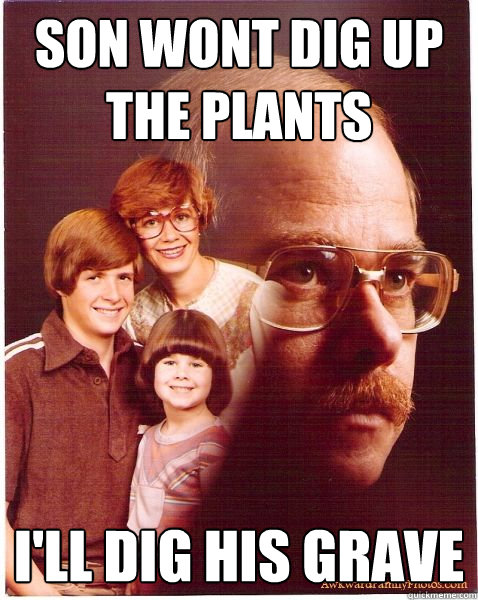 son wont dig up the plants I'll dig his grave  Vengeance Dad