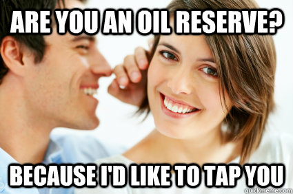 Are you an oil reserve? Because I'd like to tap you  Bad Pick-up line Paul