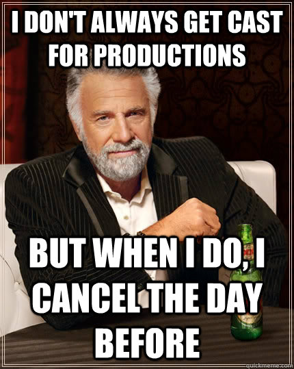 I don't always get cast for productions but when i do, I cancel the day before  The Most Interesting Man In The World