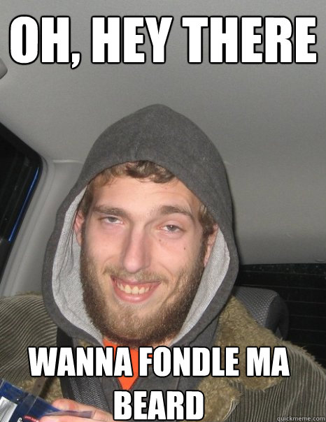oh, hey there wanna fondle ma beard - oh, hey there wanna fondle ma beard  Creepy Al