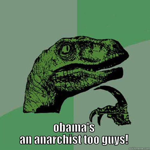  OBAMA'S AN ANARCHIST TOO GUYS! Philosoraptor