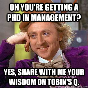 Oh you're getting a phd in management? Yes, share with me your wisdom on tobin's Q.  Condescending Wonka