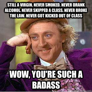 Still a virgin. Never smoked. Never drank alcohol. Never skipped a class. Never broke the law. Never got kicked out of class wow, you're such a badass  Condescending Wonka
