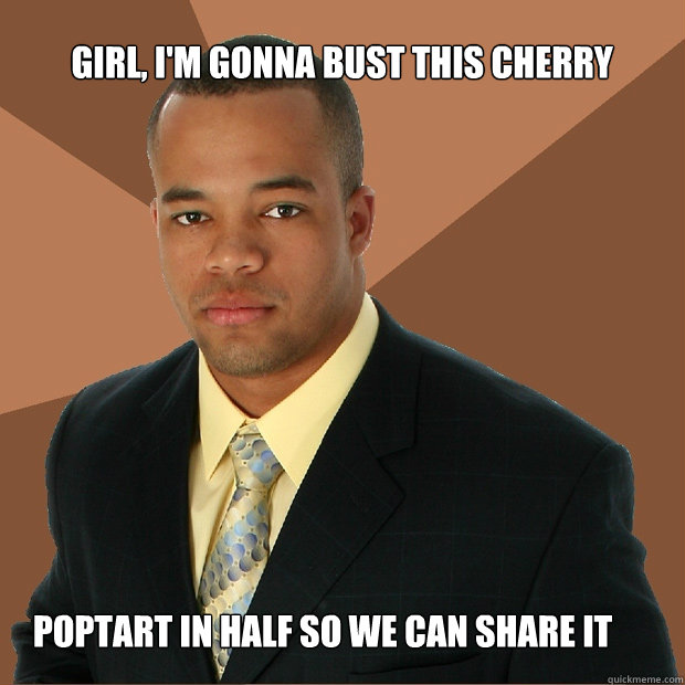Girl, I'm gonna bust this cherry poptart in half so we can share it  Successful Black Man