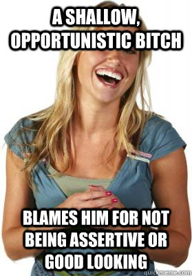 A shallow, opportunistic bitch Blames him for not being assertive or good looking  Friend Zone Fiona