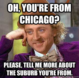 Oh, you're from Chicago? Please, tell me more about the suburb you're from.  Condescending Wonka