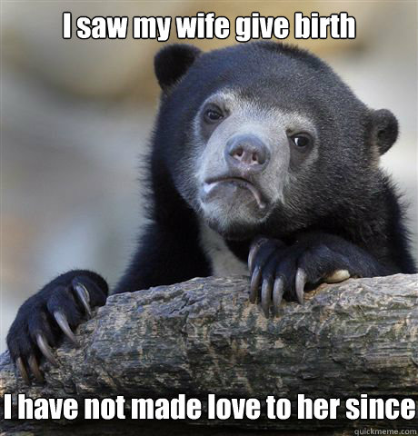 I saw my wife give birth I have not made love to her since  Confession Bear