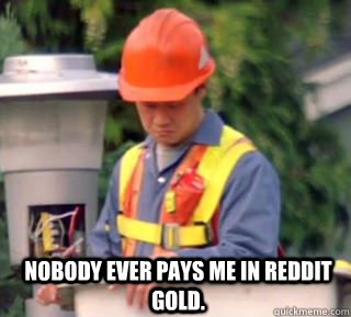 Nobody ever pays me in reddit gold.   Nobody pays me in gum