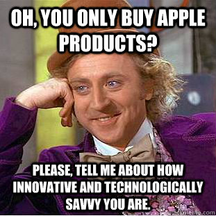Oh, you only buy apple products? Please, tell me about how innovative and technologically savvy you are.   Condescending Wonka