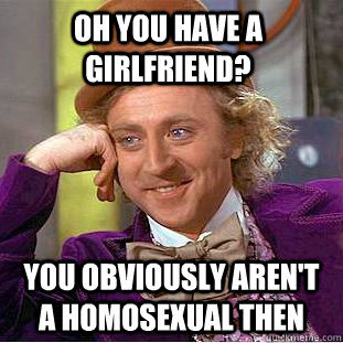Oh you have a girlfriend? You obviously aren't a homosexual then - Oh you have a girlfriend? You obviously aren't a homosexual then  Condescending Wonka