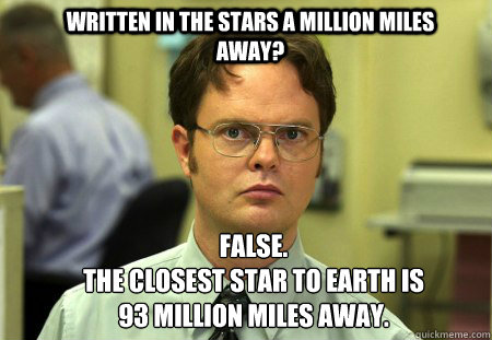 Written in the stars a million miles away? FALSE.  
The closest star to Earth is 93 million miles away.  Schrute