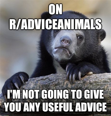 On r/AdviceAnimals I'm not going to give you any useful advice  Confession Bear