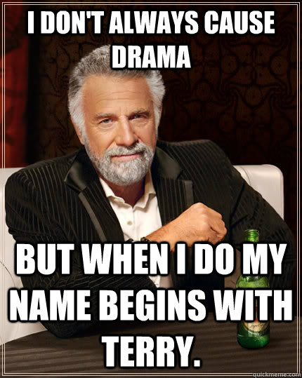 I don't always cause Drama but when I do my name begins With Terry. - I don't always cause Drama but when I do my name begins With Terry.  The Most Interesting Man In The World