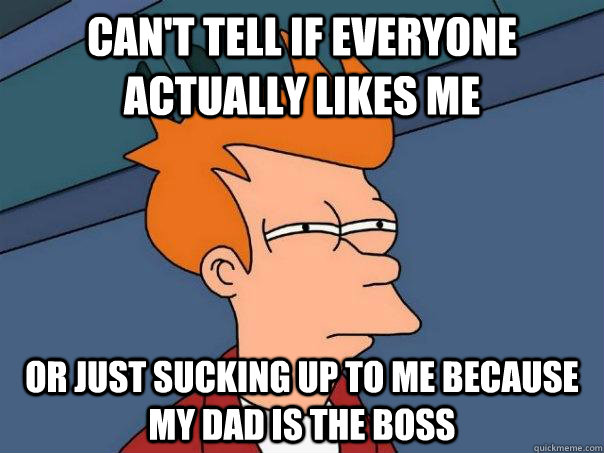 Can't tell if everyone actually likes me Or just sucking up to me because my dad is the boss  Futurama Fry